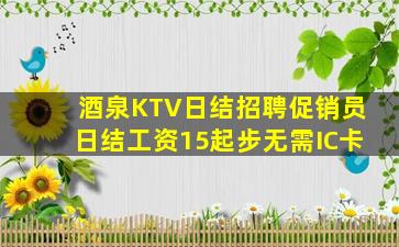 酒泉KTV日结招聘促销员日结工资15起步无需IC卡